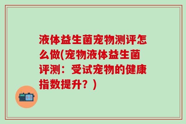 液体益生菌宠物测评怎么做(宠物液体益生菌评测：受试宠物的健康指数提升？)