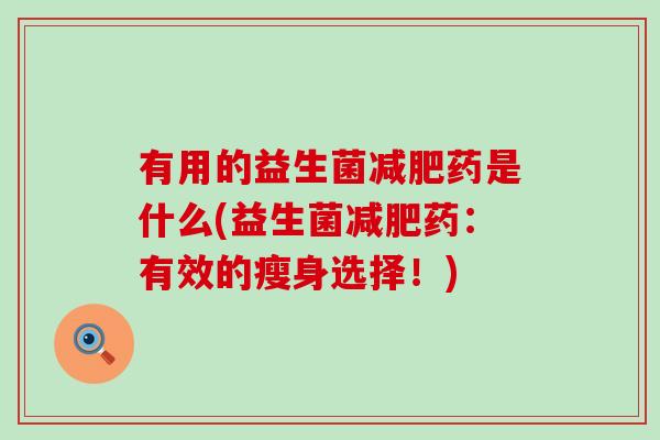 有用的益生菌药是什么(益生菌药:有效的瘦身选择!) 有用的益生菌药是什么(益生菌药:有效的瘦身选择!)