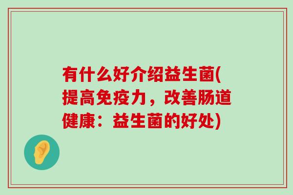 有什么好介绍益生菌(提高免疫力，改善肠道健康：益生菌的好处)