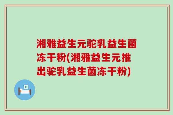 湘雅益生元驼乳益生菌冻干粉(湘雅益生元推出驼乳益生菌冻干粉)