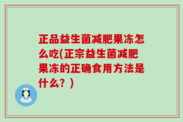 正品益生菌减肥果冻怎么吃(正宗益生菌减肥果冻的正确食用方法是什么？)