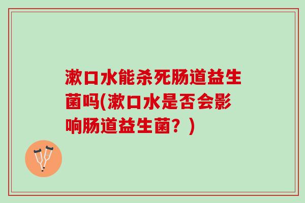 漱口水能杀死肠道益生菌吗(漱口水是否会影响肠道益生菌？)