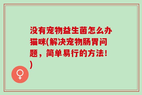 没有宠物益生菌怎么办猫咪(解决宠物肠胃问题，简单易行的方法！)