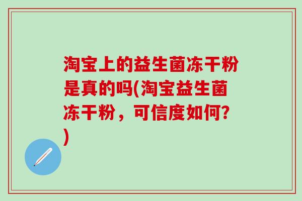 淘宝上的益生菌冻干粉是真的吗(淘宝益生菌冻干粉,可信度如何?) 淘宝上的益生菌冻干粉是真的吗(淘宝益生菌冻干粉,可信度如何?)