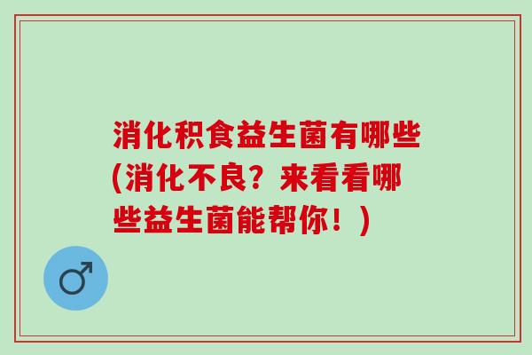 消化积食益生菌有哪些(消化不良？来看看哪些益生菌能帮你！)