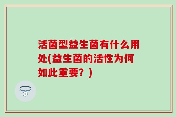 活菌型益生菌有什么用处(益生菌的活性为何如此重要？)