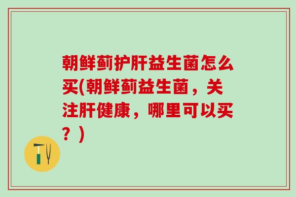 朝鲜蓟护肝益生菌怎么买(朝鲜蓟益生菌，关注肝健康，哪里可以买？)