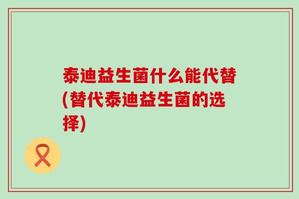 泰迪益生菌什么能代替(替代泰迪益生菌的选择)