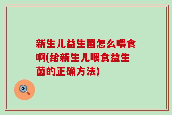 新生儿益生菌怎么喂食啊(给新生儿喂食益生菌的正确方法)