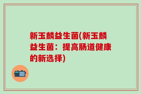 新玉麟益生菌(新玉麟益生菌：提高肠道健康的新选择)