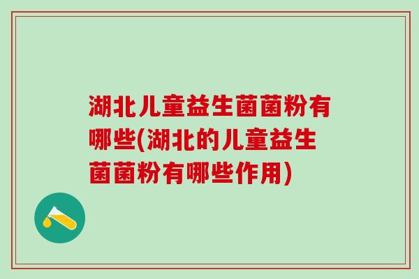 湖北儿童益生菌菌粉有哪些(湖北的儿童益生菌菌粉有哪些作用)