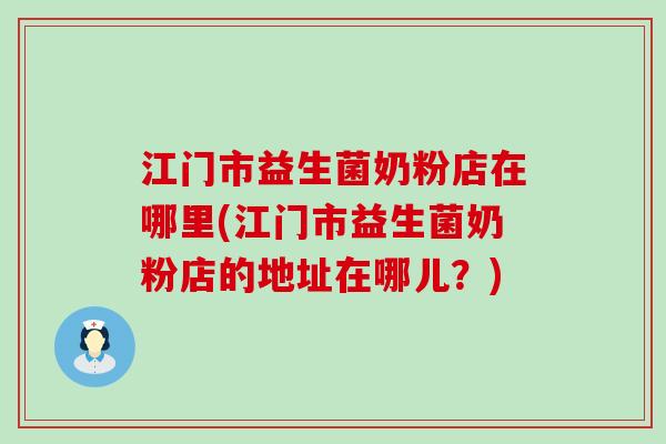 江门市益生菌奶粉店在哪里(江门市益生菌奶粉店的地址在哪儿？)