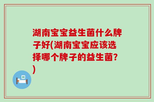 湖南宝宝益生菌什么牌子好(湖南宝宝应该选择哪个牌子的益生菌？)