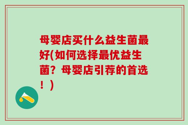 母婴店买什么益生菌最好(如何选择最优益生菌？母婴店引荐的首选！)