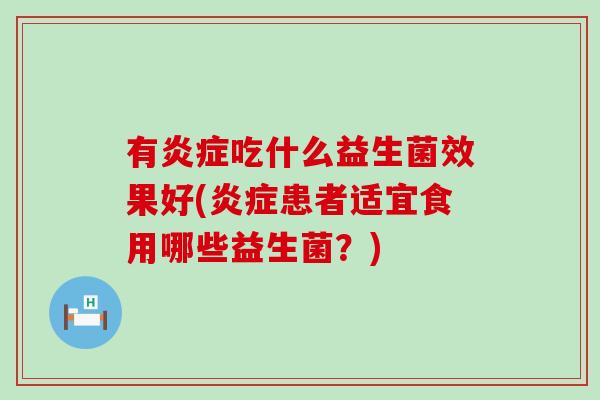 有炎症吃什么益生菌效果好(炎症患者适宜食用哪些益生菌？)