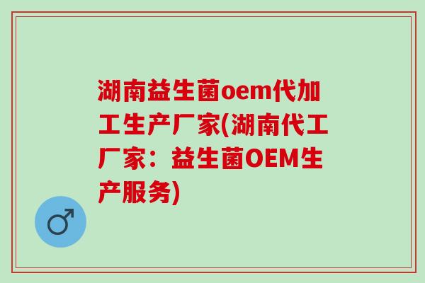湖南益生菌oem代加工生产厂家(湖南代工厂家：益生菌OEM生产服务)