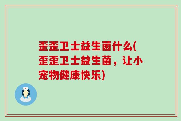 歪歪卫士益生菌什么(歪歪卫士益生菌，让小宠物健康快乐)