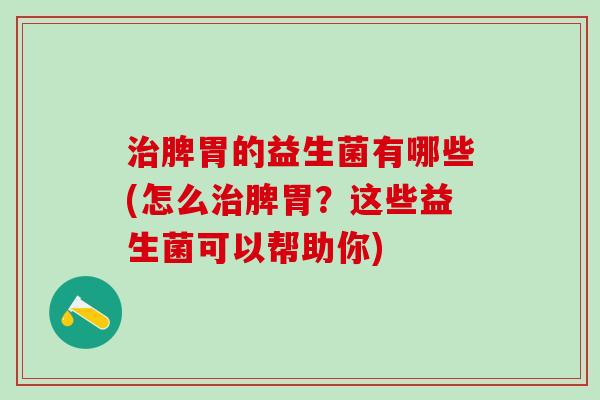 治脾胃的益生菌有哪些(怎么治脾胃？这些益生菌可以帮助你)