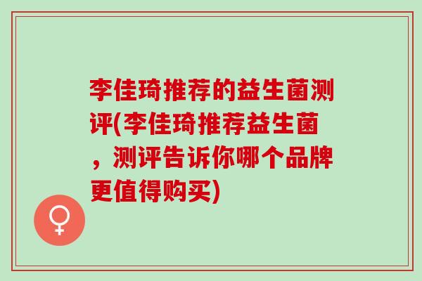 李佳琦推荐的益生菌测评(李佳琦推荐益生菌,测评告诉你哪个品牌更值得购买) 李佳琦推荐的益生菌测评(李佳琦推荐益生菌,测评告诉你哪个品牌更值得购买)