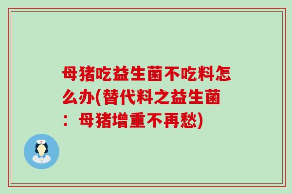 母猪吃益生菌不吃料怎么办(替代料之益生菌：母猪增重不再愁)