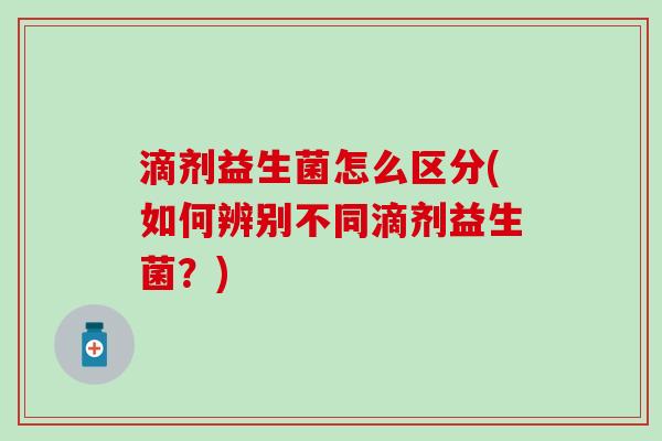 滴剂益生菌怎么区分(如何辨别不同滴剂益生菌？)