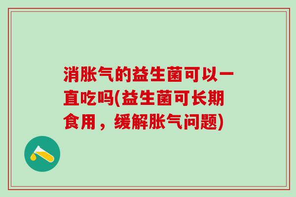 消的益生菌可以一直吃吗(益生菌可长期食用,缓解问题) 消的益生菌可以一直吃吗(益生菌可长期食用,缓解问题)