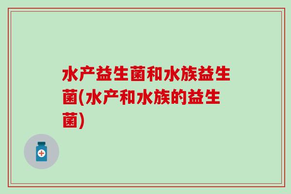 水产益生菌和水族益生菌(水产和水族的益生菌)