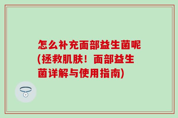 怎么补充面部益生菌呢(拯救肌肤！面部益生菌详解与使用指南)