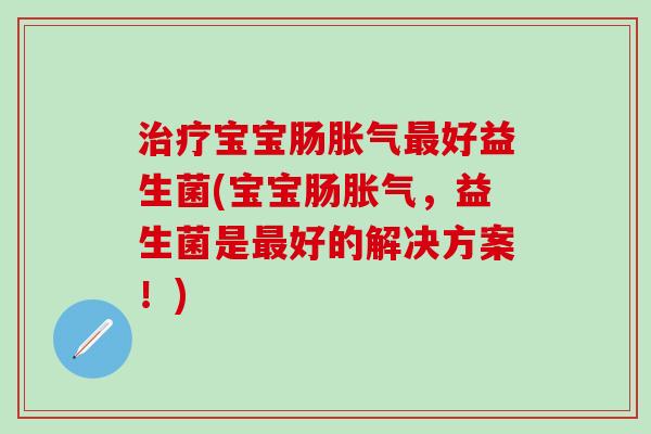 治疗宝宝肠胀气最好益生菌(宝宝肠胀气，益生菌是最好的解决方案！)