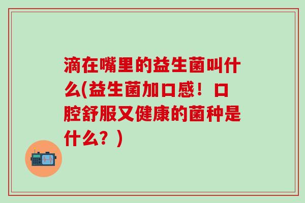 滴在嘴里的益生菌叫什么(益生菌加口感！口腔舒服又健康的菌种是什么？)
