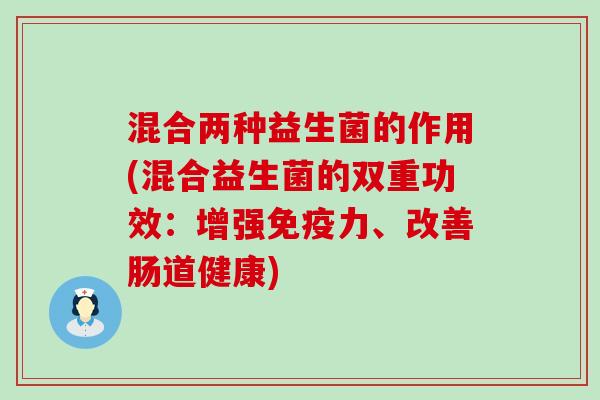 混合两种益生菌的作用(混合益生菌的双重功效：增强免疫力、改善肠道健康)