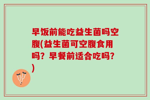 早饭前能吃益生菌吗空腹(益生菌可空腹食用吗？早餐前适合吃吗？)