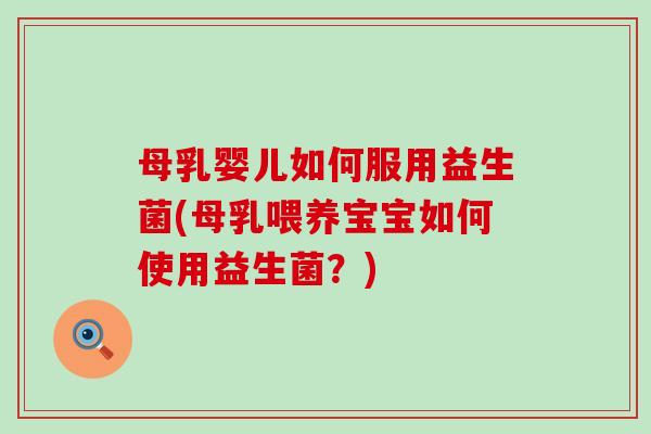 母乳婴儿如何服用益生菌(母乳喂养宝宝如何使用益生菌?) 母乳婴儿如何服用益生菌(母乳喂养宝宝如何使用益生菌?)