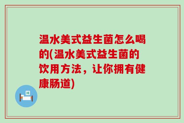 温水美式益生菌怎么喝的(温水美式益生菌的饮用方法，让你拥有健康肠道)