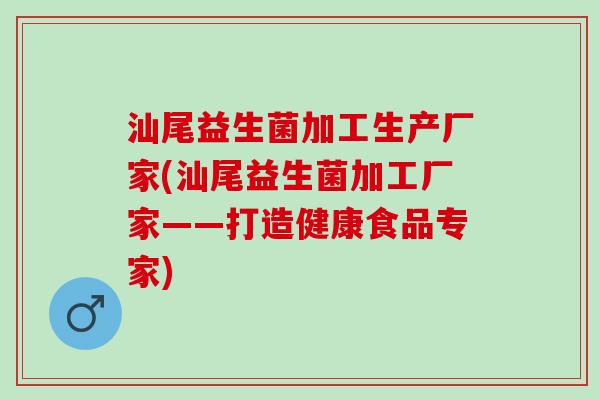 汕尾益生菌加工生产厂家(汕尾益生菌加工厂家——打造健康食品专家)