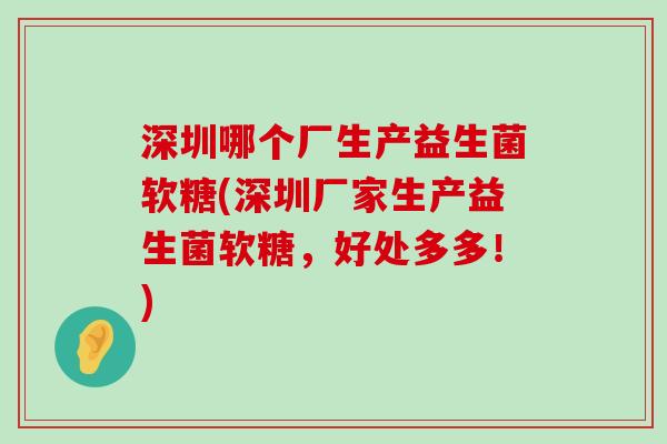 深圳哪个厂生产益生菌软糖(深圳厂家生产益生菌软糖，好处多多！)