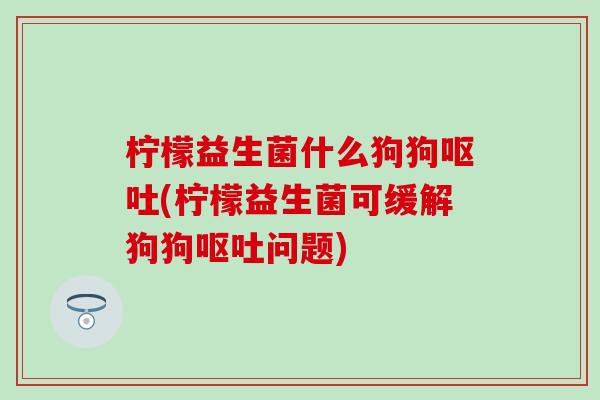 柠檬益生菌什么狗狗呕吐(柠檬益生菌可缓解狗狗呕吐问题)
