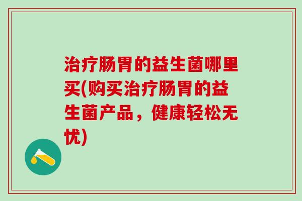 肠胃的益生菌哪里买(购买肠胃的益生菌产品,健康轻松无忧) 肠胃的益生菌哪里买(购买肠胃的益生菌产品,健康轻松无忧)