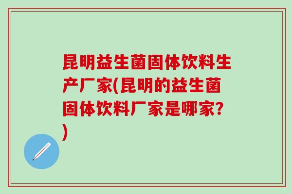 昆明益生菌固体饮料生产厂家(昆明的益生菌固体饮料厂家是哪家？)
