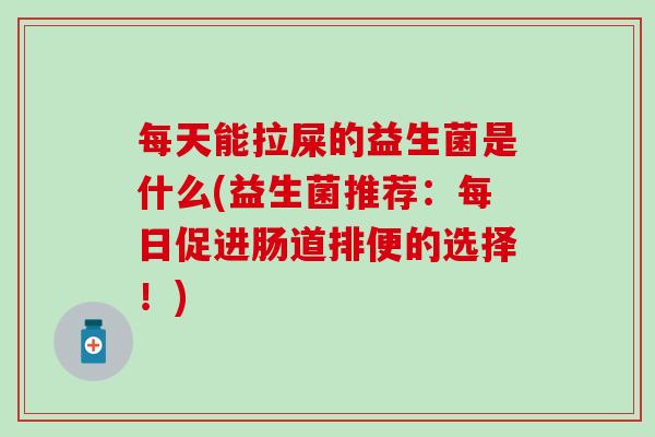 每天能拉屎的益生菌是什么(益生菌推荐:每日促进肠道排便的选择!) 每天能拉屎的益生菌是什么(益生菌推荐:每日促进肠道排便的选择!)