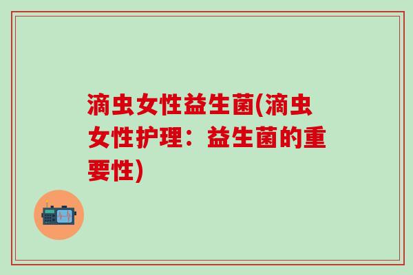 滴虫女性益生菌(滴虫女性护理：益生菌的重要性)