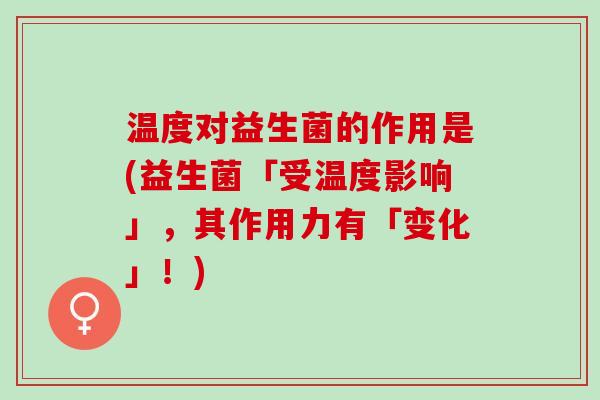 温度对益生菌的作用是(益生菌「受温度影响」，其作用力有「变化」！)