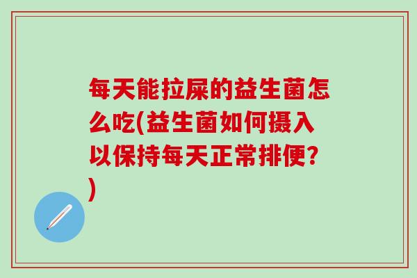 每天能拉屎的益生菌怎么吃(益生菌如何摄入以保持每天正常排便？)