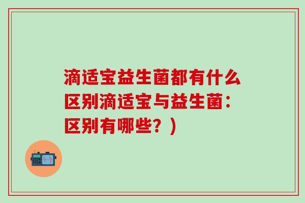 滴适宝益生菌都有什么区别滴适宝与益生菌：区别有哪些？)