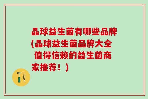 晶球益生菌有哪些品牌(晶球益生菌品牌大全 值得信赖的益生菌商家推荐！)