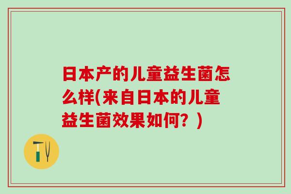 日本产的儿童益生菌怎么样(来自日本的儿童益生菌效果如何？)