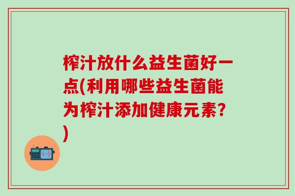 榨汁放什么益生菌好一点(利用哪些益生菌能为榨汁添加健康元素？)