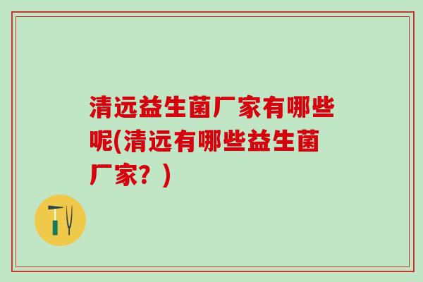 清远益生菌厂家有哪些呢(清远有哪些益生菌厂家？)
