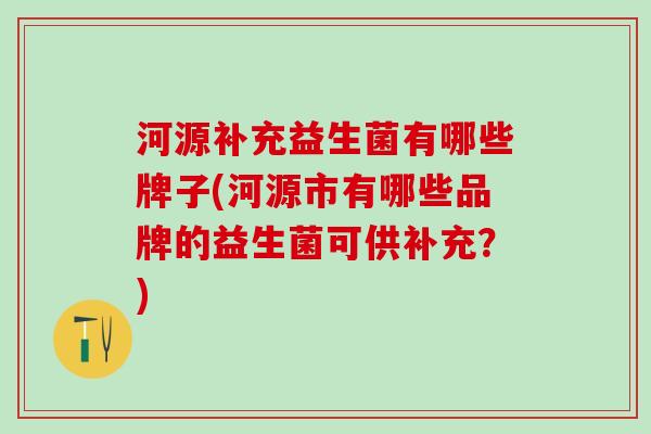 河源补充益生菌有哪些牌子(河源市有哪些品牌的益生菌可供补充？)