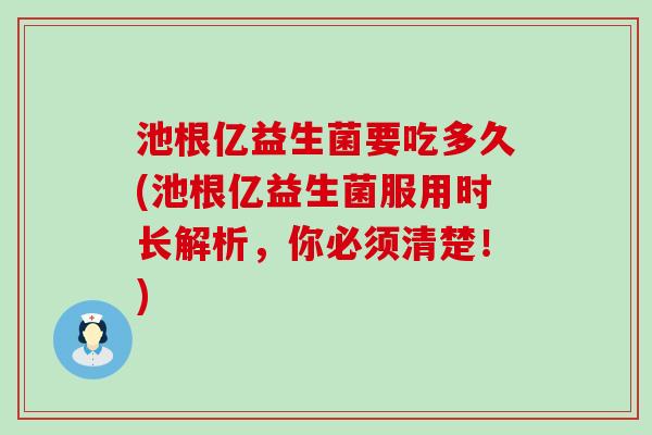 池根亿益生菌要吃多久(池根亿益生菌服用时长解析，你必须清楚！)